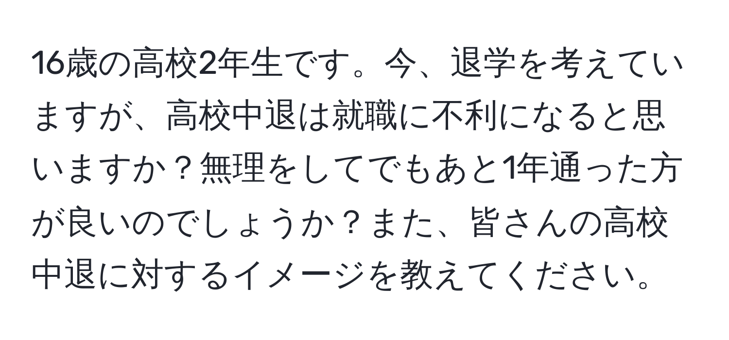 16歳の高校2年生です。今、退学を考えていますが、高校中退は就職に不利になると思いますか？無理をしてでもあと1年通った方が良いのでしょうか？また、皆さんの高校中退に対するイメージを教えてください。