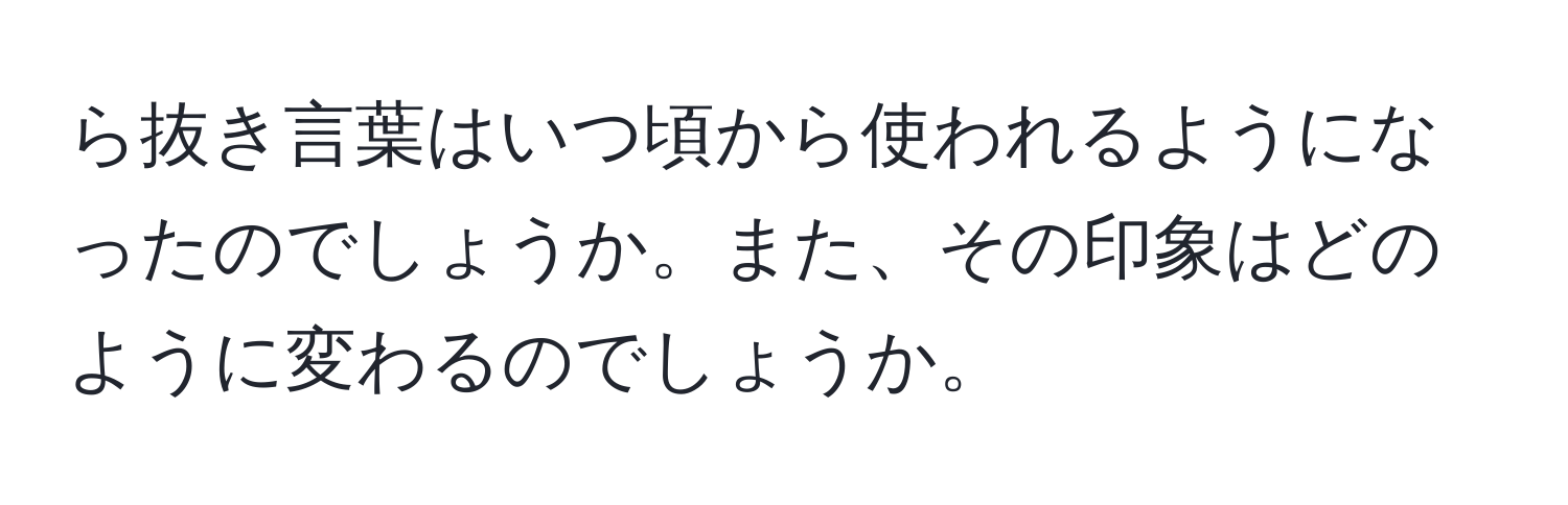 ら抜き言葉はいつ頃から使われるようになったのでしょうか。また、その印象はどのように変わるのでしょうか。