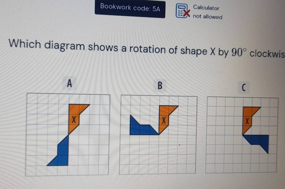 Bookwork code: 5A 
Calculator 
not allowed 
Which diagram shows a rotation of shape X by 90° clockwis 
(