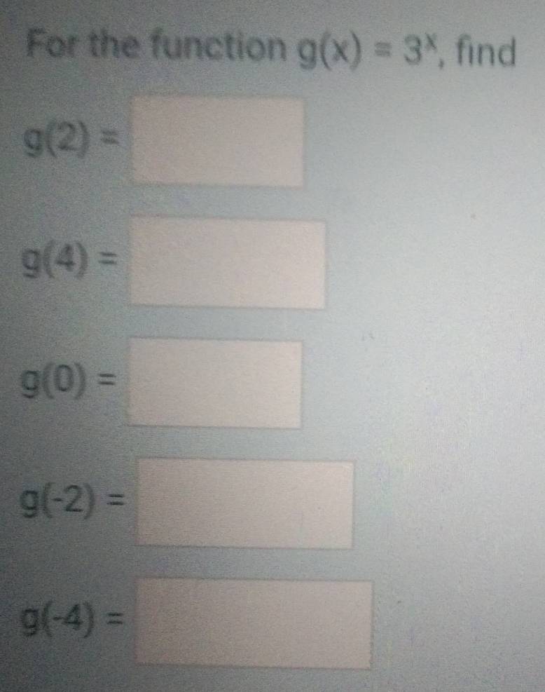 For the function g(x)=3^x find
g(2)=□
g(4)=□
g(0)=□
g(-2)=□
g(-4)=□