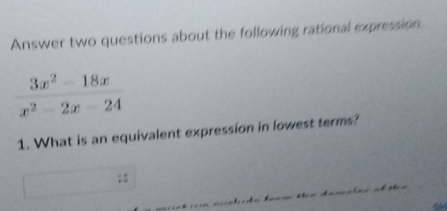 Answer two questions about the following rational expression
 (3x^2-18x)/x^2-2x-24 
1. What is an equivalent expression in lowest terms?