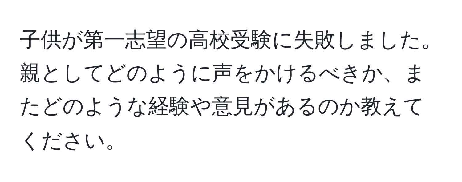 子供が第一志望の高校受験に失敗しました。親としてどのように声をかけるべきか、またどのような経験や意見があるのか教えてください。