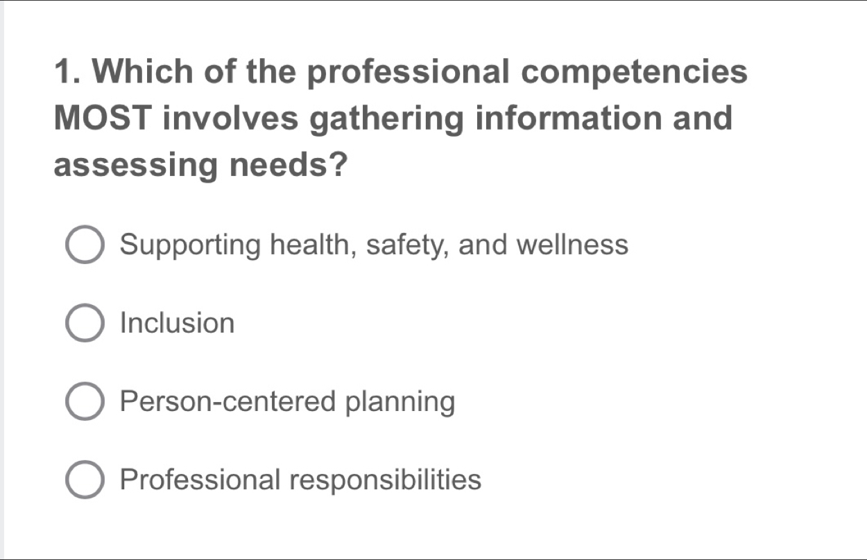 Which of the professional competencies
MOST involves gathering information and
assessing needs?
Supporting health, safety, and wellness
Inclusion
Person-centered planning
Professional responsibilities