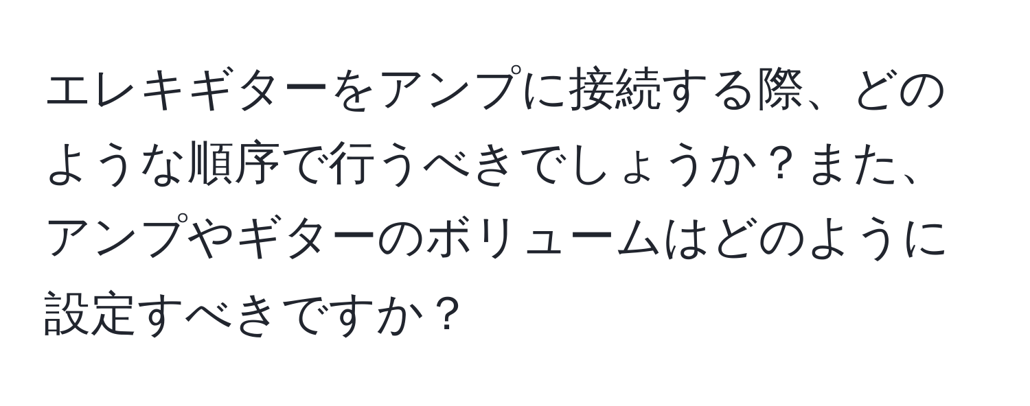 エレキギターをアンプに接続する際、どのような順序で行うべきでしょうか？また、アンプやギターのボリュームはどのように設定すべきですか？