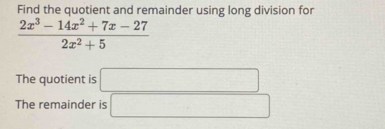 Find the quotient and remainder using long division for
 (2x^3-14x^2+7x-27)/2x^2+5 
The quotient is □ 
The remainder is □