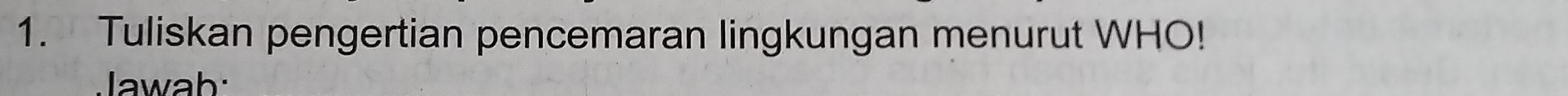 Tuliskan pengertian pencemaran lingkungan menurut WHO! 
Jawab: