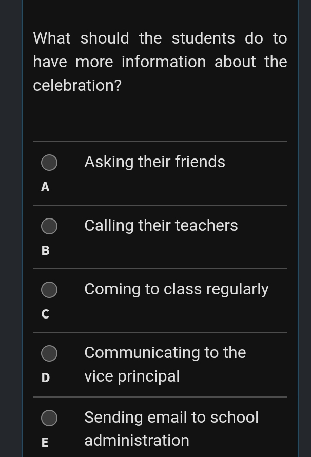 What should the students do to
have more information about the
celebration?
Asking their friends
A
Calling their teachers
B
Coming to class regularly
C
Communicating to the
D vice principal
Sending email to school
administration