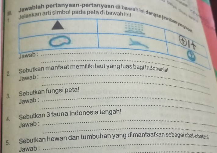 skan arti simbol pada peta di bawah ini! 
Ill. Jawablah pertanyaan-pertanyaan di bawah iní denga 
_ 
2. Sebutkan manfaat memiliki laut yang luas bagi Indonesia!_ 
_ 
_ 
Jawab : 
3. Sebutkan fungsi peta! 
_ 
Jawab : 
_ 
_ 
4. Sebutkan 3 fauna Indonesia tengah! 
_ 
Jawab : 
_ 
5. Sebutkan hewan dan tumbuhan yang dimanfaatkan sebagai obat-obatan! 
Jawab : 
_