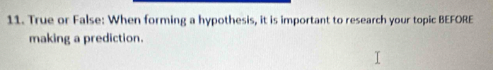 True or False: When forming a hypothesis, it is important to research your topic BEFORE 
making a prediction.