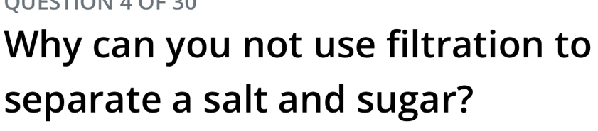 ÖF 30 
Why can you not use filtration to 
separate a salt and sugar?