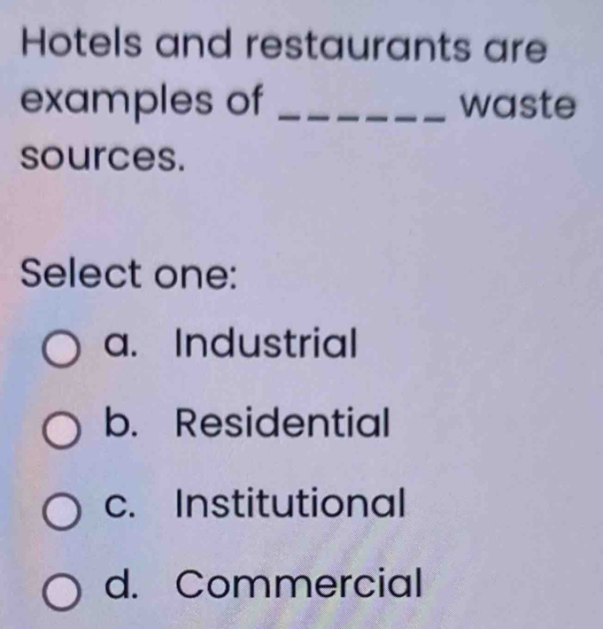 Hotels and restaurants are
examples of _waste
sources.
Select one:
a. Industrial
b. Residential
c. Institutional
d. Commercial