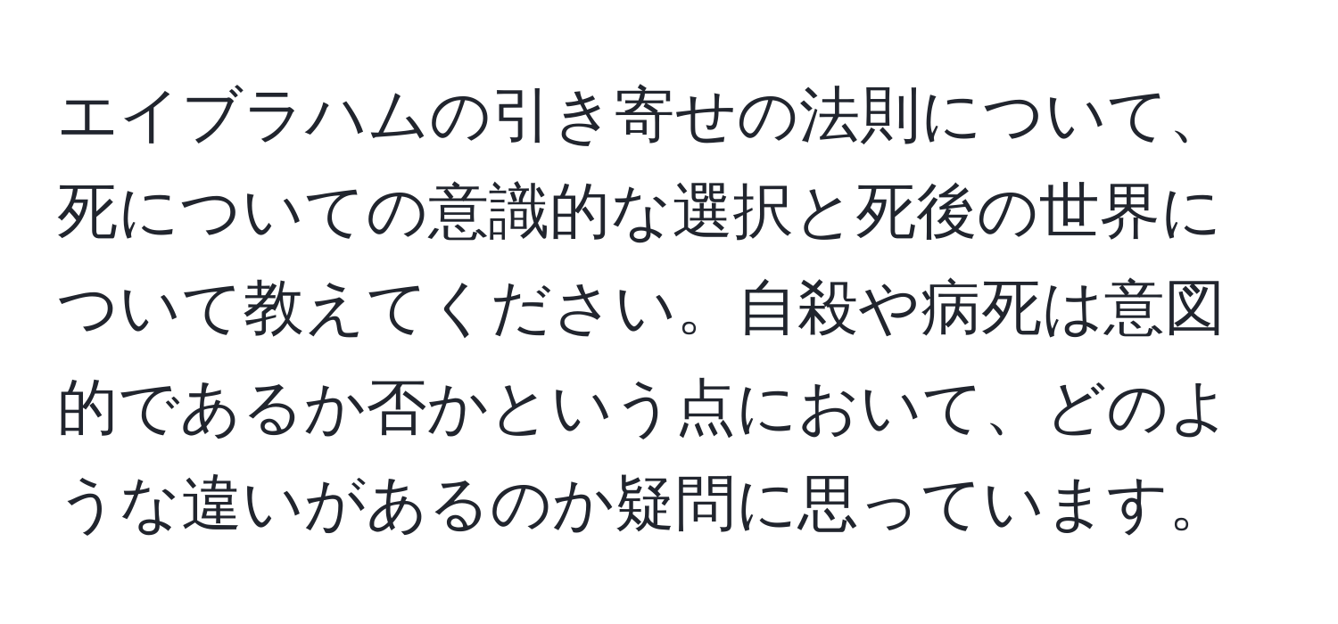 エイブラハムの引き寄せの法則について、死についての意識的な選択と死後の世界について教えてください。自殺や病死は意図的であるか否かという点において、どのような違いがあるのか疑問に思っています。