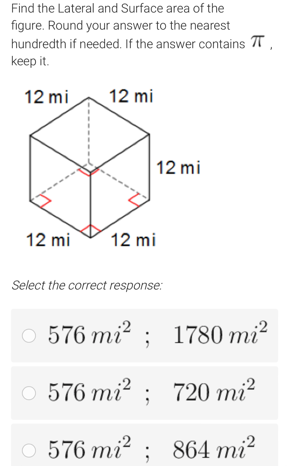 Find the Lateral and Surface area of the
figure. Round your answer to the nearest
hundredth if needed. If the answer contains π,
keep it.
Select the correct response:
576mi^2; 1780mi^2
576mi^2; 720mi^2
576mi^2; 864mi^2