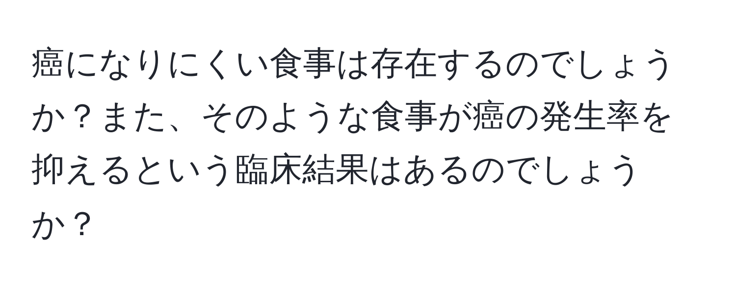 癌になりにくい食事は存在するのでしょうか？また、そのような食事が癌の発生率を抑えるという臨床結果はあるのでしょうか？
