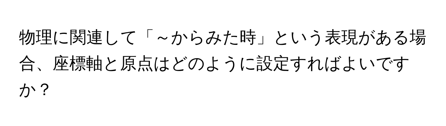 物理に関連して「～からみた時」という表現がある場合、座標軸と原点はどのように設定すればよいですか？