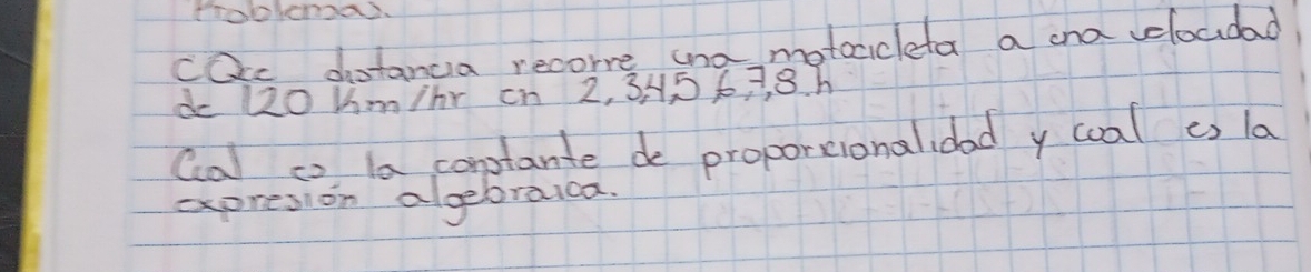 cQc distancia recorre ana motccicleta a cna velocidad 
do 120 um/br on 2, 3H5 63, 8. h
Ca co la conptante de proportionalidad y coal es la 
expresion algebraica.