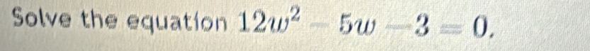 Solve the equation 12w^2-5w-3=0,