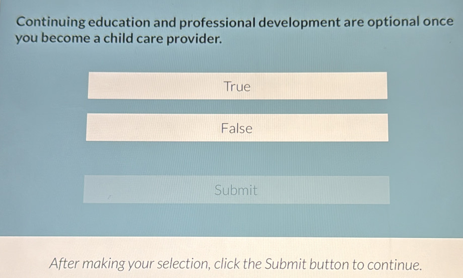 Continuing education and professional development are optional once
you become a child care provider.
True
False
Submit
After making your selection, click the Submit button to continue.