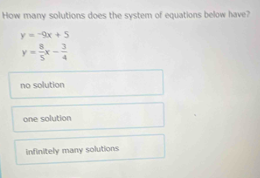 How many solutions does the system of equations below have?
y=-9x+5
y= 8/5 x- 3/4 
no solution
one solution
infinitely many solutions