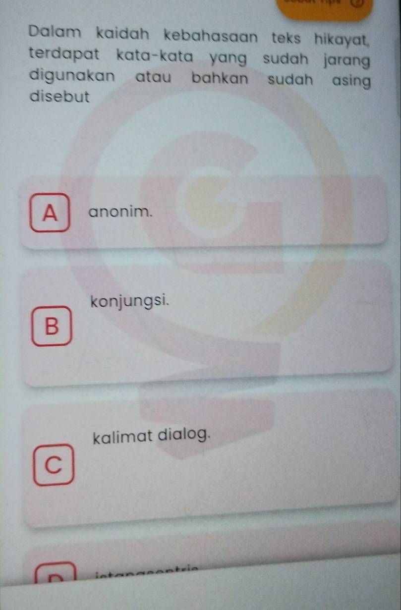 Dalam kaidah kebahasaan teks hikayat,
terdapat kata-kata yang sudah jarang .
digunakan atau bahkan sudah asing .
disebut
A anonim.
konjungsi.
B
kalimat dialog.
C