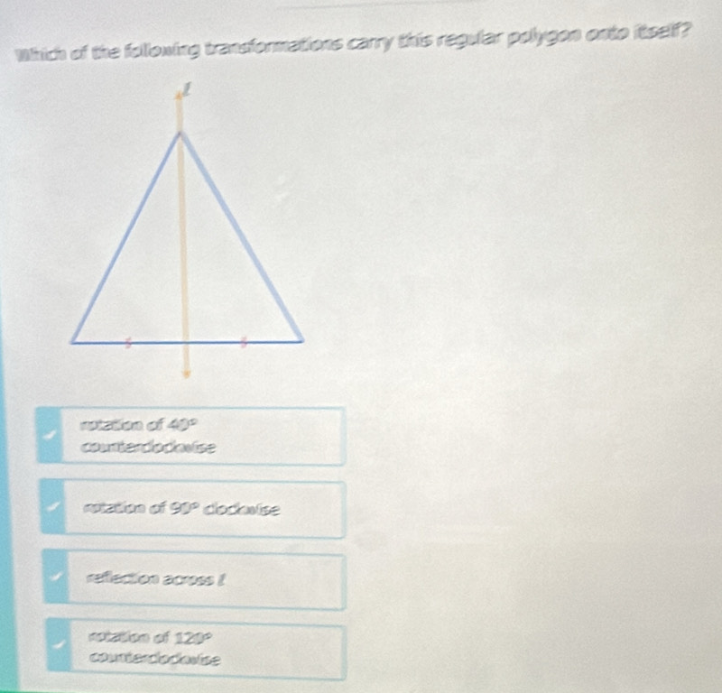 Which of the following transformations carry this regular polygon onto itself?
riztion of 40°
counterdodovise
retation of 90° cockwise
reflection acress !
notation of 120°
counterdo davise