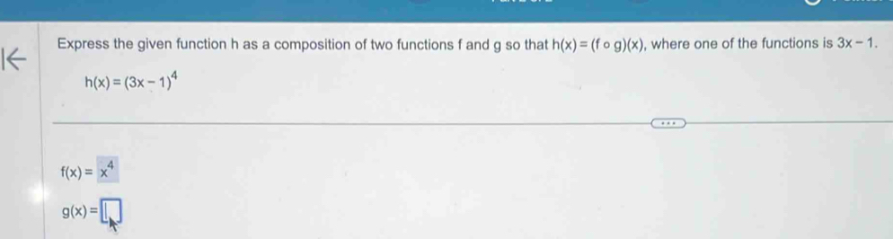 Express the given function h as a composition of two functions f and g so that h(x)=(fcirc g)(x) , where one of the functions is 3x-1.
h(x)=(3x-1)^4
f(x)=x^4
g(x)=□