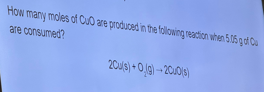 How many moles of CuO are produced in the following reaction when 5.05 g of Cu 
are consumed?
2Cu(s)+O_2(g)to 2CuO(s)