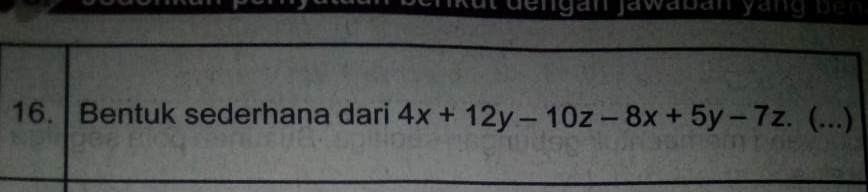 dengan jawaban yang b e n 
16. Bentuk sederhana dari 4x+12y-10z-8x+5y-7z. (._ )