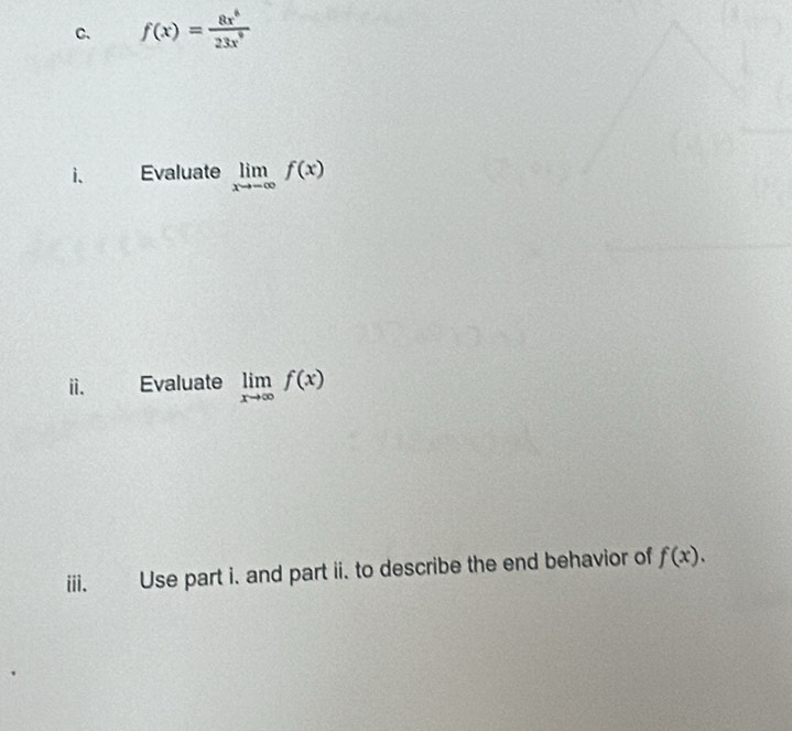 f(x)= 8x^6/23x^9 
i. Evaluate limlimits _xto -∈fty f(x)
i. Evaluate limlimits _xto ∈fty f(x)
iii. Use part i. and part ii. to describe the end behavior of f(x).