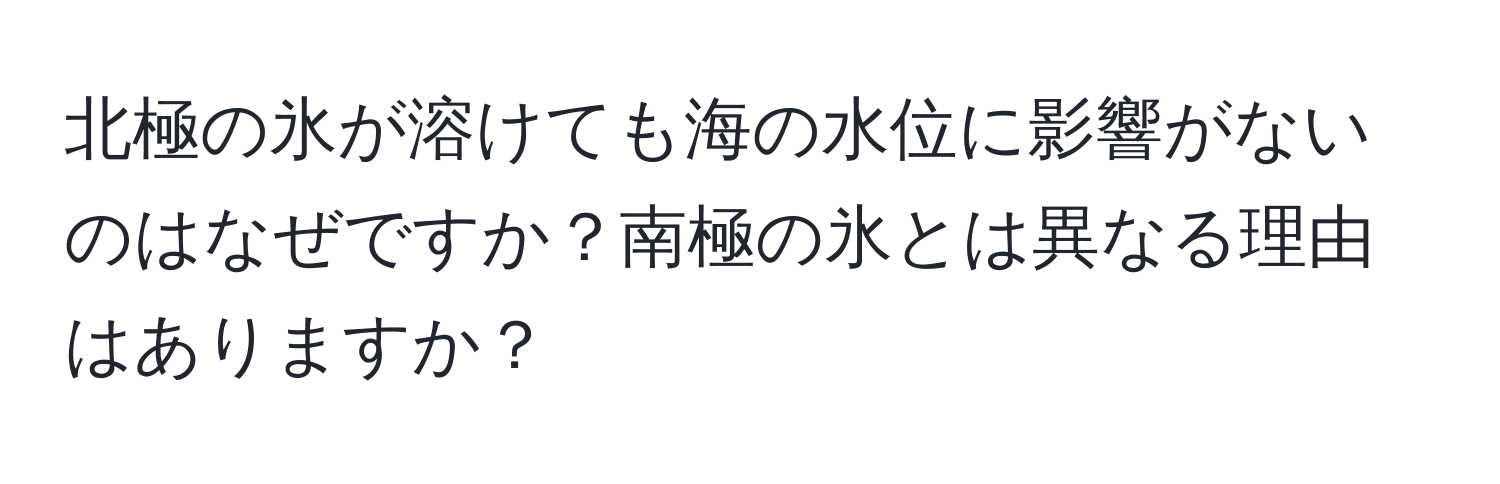 北極の氷が溶けても海の水位に影響がないのはなぜですか？南極の氷とは異なる理由はありますか？