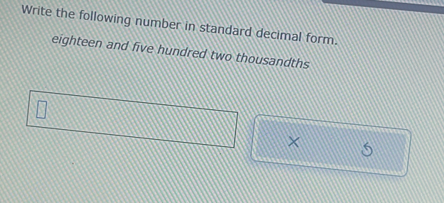 Write the following number in standard decimal form. 
eighteen and five hundred two thousandths 
×