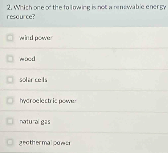 Which one of the following is not a renewable energy
resource?
wind power
wood
solar cells
hydroelectric power
natural gas
geothermal power