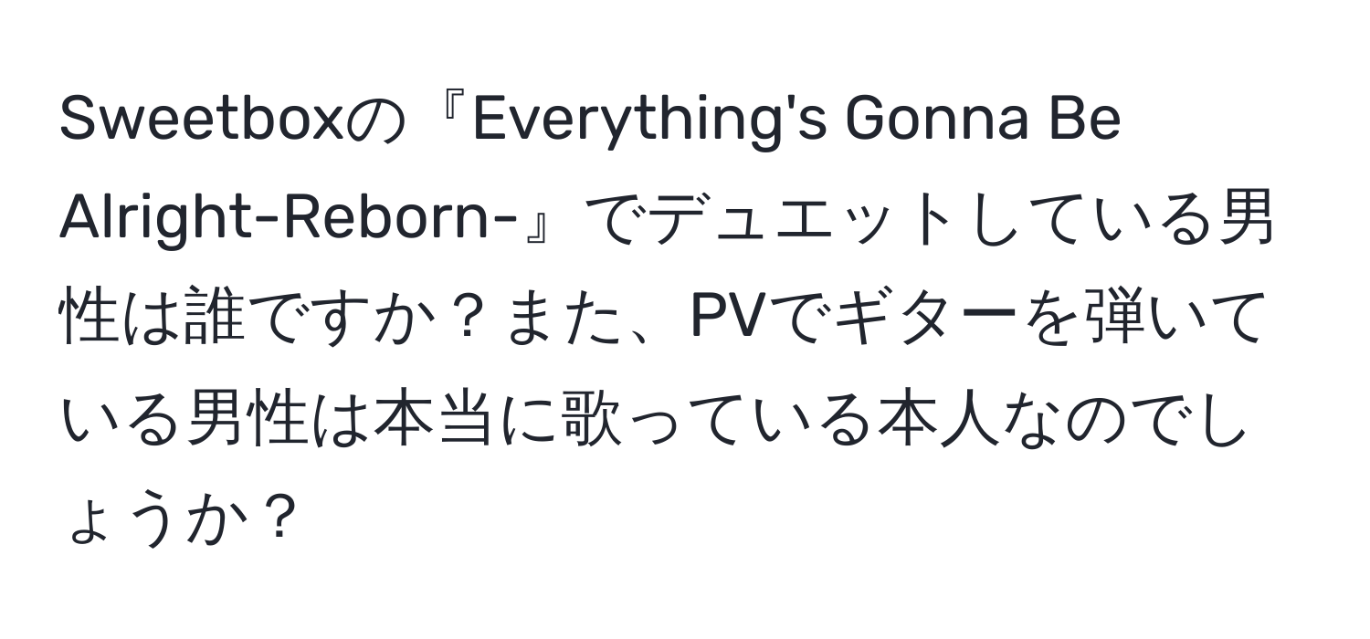 Sweetboxの『Everything's Gonna Be Alright-Reborn-』でデュエットしている男性は誰ですか？また、PVでギターを弾いている男性は本当に歌っている本人なのでしょうか？