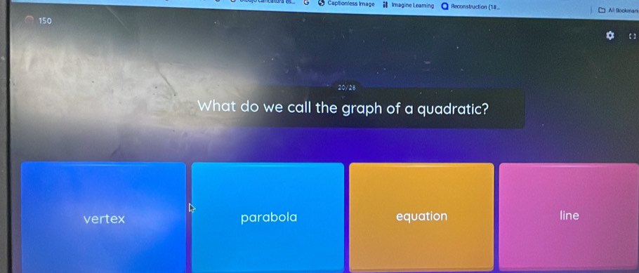 Captionless Iage Imagine Leaming Reconstruction (18.. All Bookmari
150
【 ]
20/28
What do we call the graph of a quadratic?
D
vertex parabola equation line