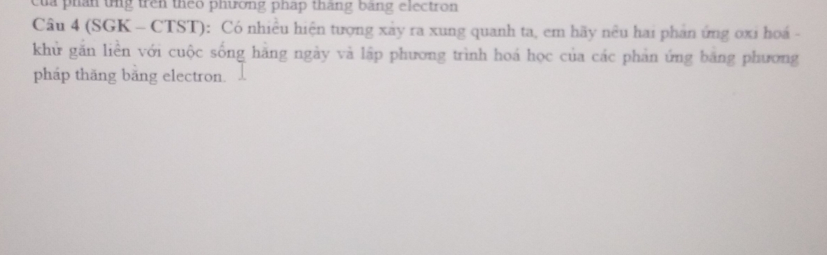 của phan tng trên theo phương phap tháng bang electron 
Câu 4 (SGK - C IST ): Có nhiều hiện tượng xày ra xung quanh ta, em hãy nêu hai phản ứng oxi hoá - 
khử găn liền với cuộc sống hãng ngày và lập phương trình hoá học của các phản ứng băng phương 
pháp thăng băng electron.