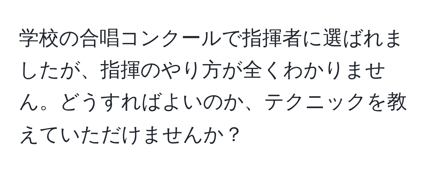 学校の合唱コンクールで指揮者に選ばれましたが、指揮のやり方が全くわかりません。どうすればよいのか、テクニックを教えていただけませんか？