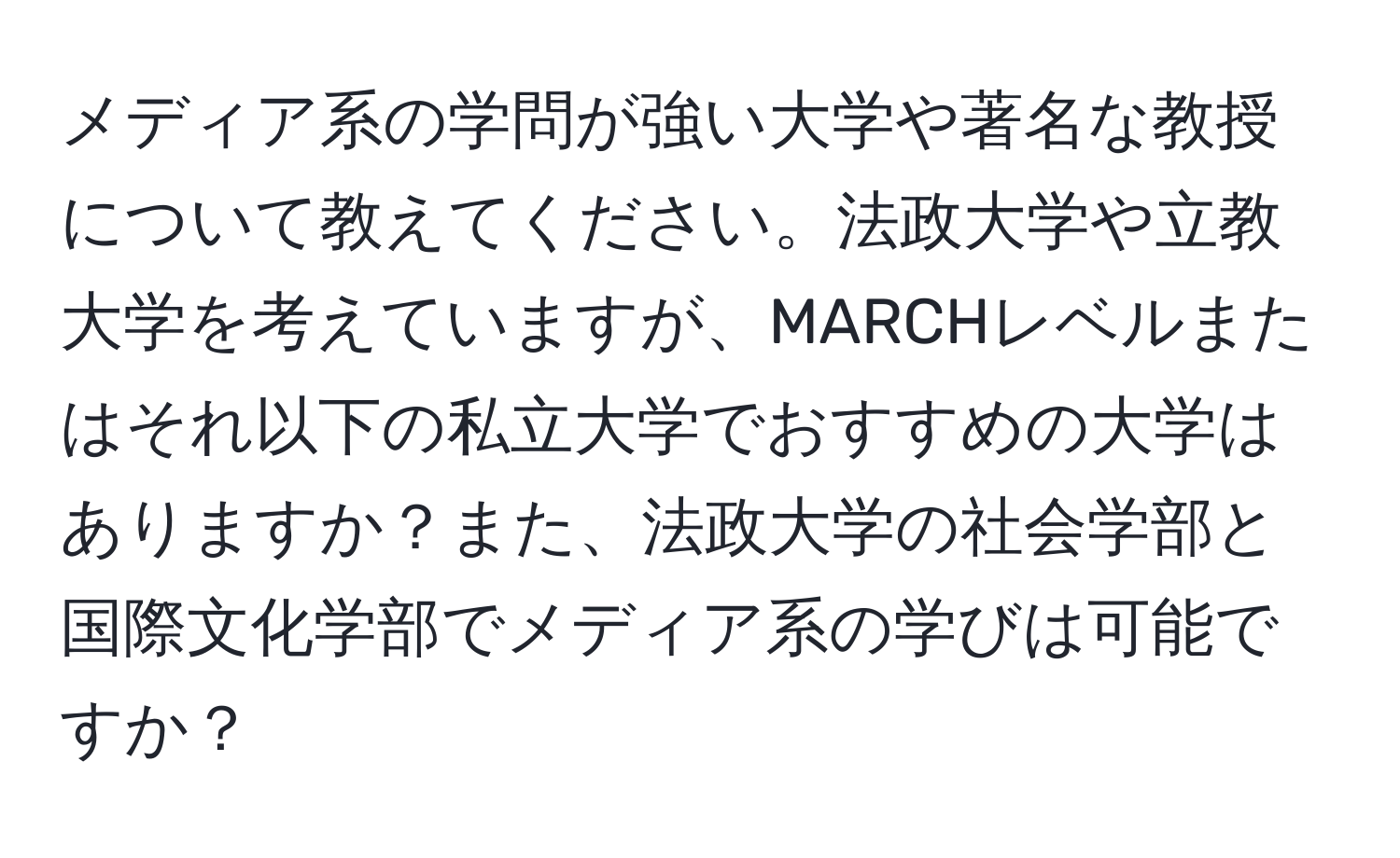 メディア系の学問が強い大学や著名な教授について教えてください。法政大学や立教大学を考えていますが、MARCHレベルまたはそれ以下の私立大学でおすすめの大学はありますか？また、法政大学の社会学部と国際文化学部でメディア系の学びは可能ですか？