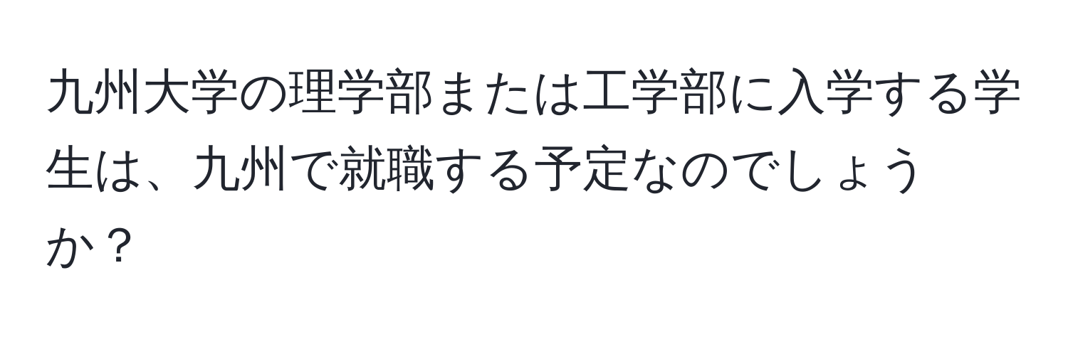 九州大学の理学部または工学部に入学する学生は、九州で就職する予定なのでしょうか？