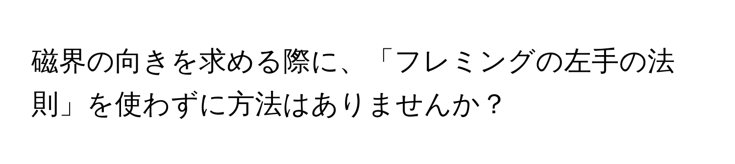 磁界の向きを求める際に、「フレミングの左手の法則」を使わずに方法はありませんか？