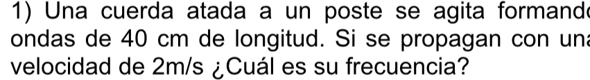 Una cuerda atada a un poste se agita formande 
ondas de 40 cm de longitud. Si se propagan con un 
velocidad de 2m/s ¿Cuál es su frecuencia?