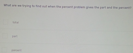 What are we trying to find out when the percent problem gives the part and the percent?
total
part
percent