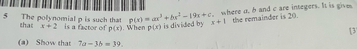 where a, b and c are integers. It is give 
5 The polynomial p is such that p(x)=ax^3+bx^2-19x+c x+1 the remainder is 20. 
that x+2 is a factor of p(x). When p(x) is divided by 
[3 
(a) Show that 7a-3b=39.