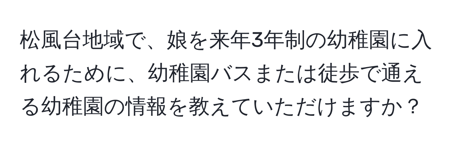 松風台地域で、娘を来年3年制の幼稚園に入れるために、幼稚園バスまたは徒歩で通える幼稚園の情報を教えていただけますか？