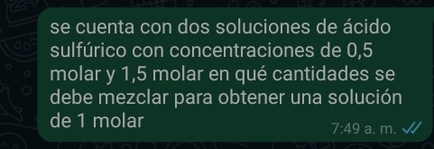 se cuenta con dos soluciones de ácido
sulfúrico con concentraciones de 0,5
molar y 1,5 molar en qué cantidades se
debe mezclar para obtener una solución
de 1 molar a. m.
7:49