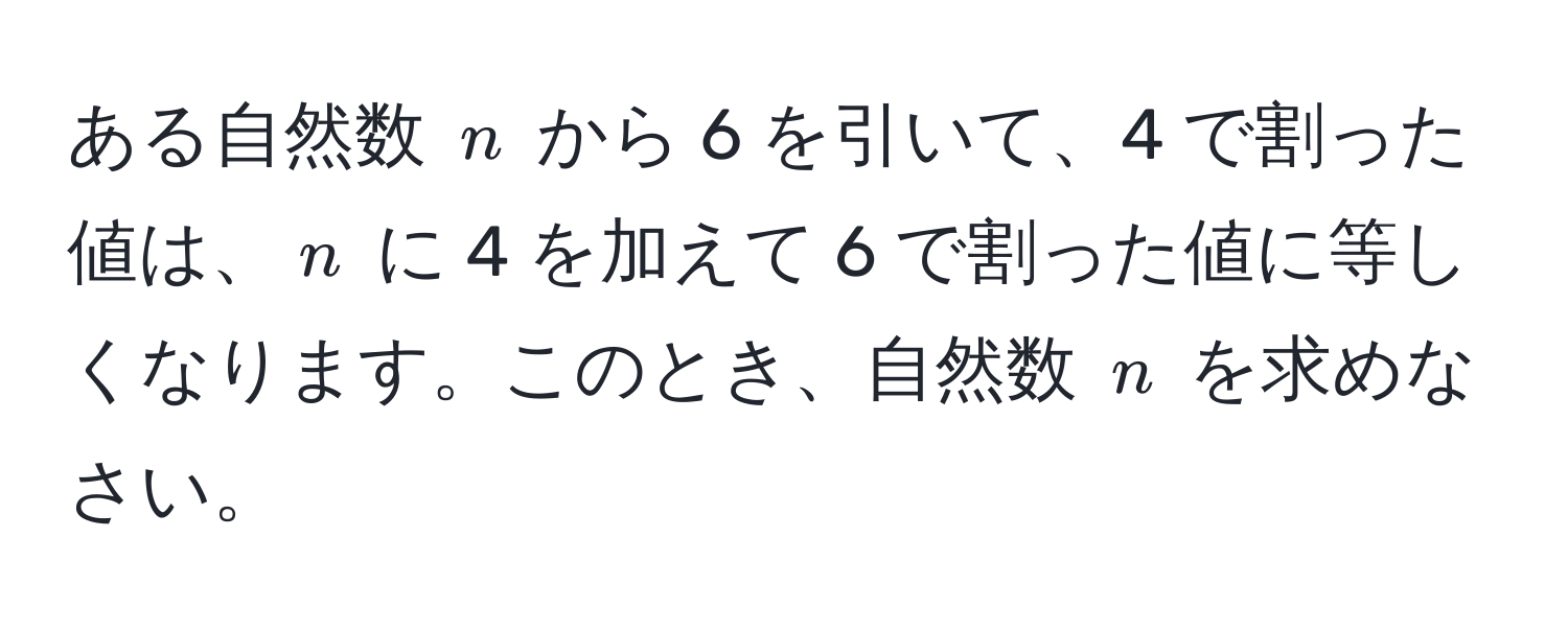 ある自然数 $n$ から 6 を引いて、4 で割った値は、$n$ に 4 を加えて 6 で割った値に等しくなります。このとき、自然数 $n$ を求めなさい。