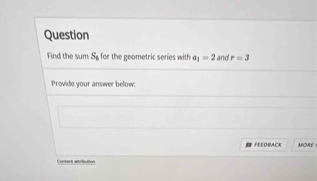 Question 
Find the sum S_6 for the geometric series with a_1=2 and r=3
Provide your answer below: 
FEEDBACK MORE I 
Content attribution