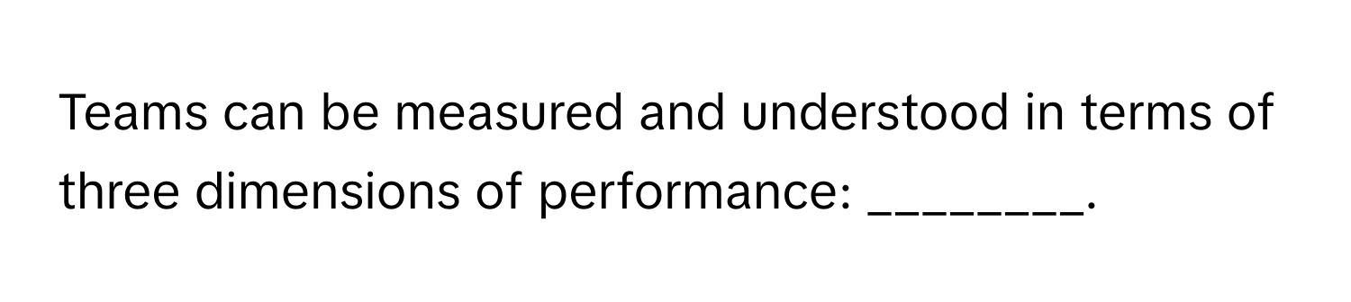 Teams can be measured and understood in terms of three dimensions of performance: ________.