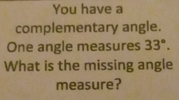 You have a 
complementary angle. 
One angle measures 33°. 
What is the missing angle 
measure?