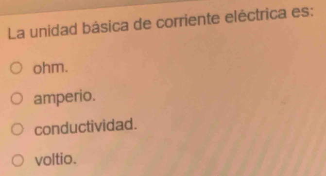 La unidad básica de corriente eléctrica es:
ohm.
amperio.
conductividad.
voltio.