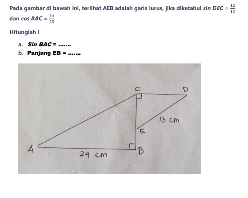 Pada gambar di bawah ini, terlihat AEB adalah garis lurus, jika diketahui sin DEC= 12/13 
dancos BAC= 24/25 . 
Hitunglah ! 
a. SinBAC= _ 
b. Panjang EB= _